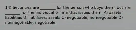 14) Securities are ________ for the person who buys them, but are ________ for the individual or firm that issues them. A) assets; liabilities B) liabilities; assets C) negotiable; nonnegotiable D) nonnegotiable; negotiable