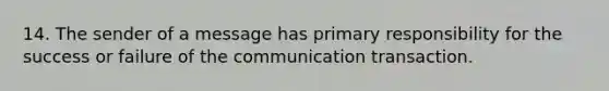 14. The sender of a message has primary responsibility for the success or failure of the communication transaction.