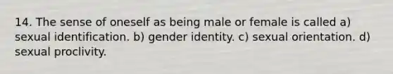 14. The sense of oneself as being male or female is called a) sexual identification. b) gender identity. c) sexual orientation. d) sexual proclivity.