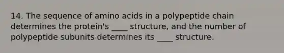 14. The sequence of <a href='https://www.questionai.com/knowledge/k9gb720LCl-amino-acids' class='anchor-knowledge'>amino acids</a> in a polypeptide chain determines the protein's ____ structure, and the number of polypeptide subunits determines its ____ structure.