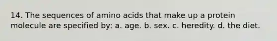 14. The sequences of amino acids that make up a protein molecule are specified by: a. age. b. sex. c. heredity. d. the diet.