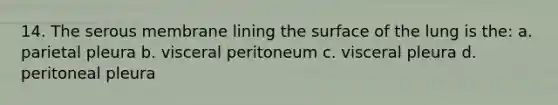 14. The serous membrane lining the surface of the lung is the: a. parietal pleura b. visceral peritoneum c. visceral pleura d. peritoneal pleura