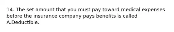 14. The set amount that you must pay toward medical expenses before the insurance company pays benefits is called A.Deductible.