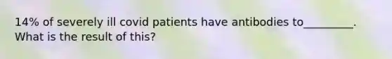 14% of severely ill covid patients have antibodies to_________. What is the result of this?