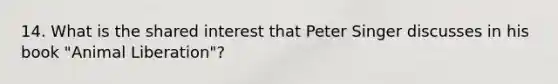 14. What is the shared interest that Peter Singer discusses in his book "Animal Liberation"?