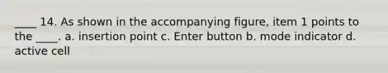 ____ 14. As shown in the accompanying figure, item 1 points to the ____. a. insertion point c. Enter button b. mode indicator d. active cell