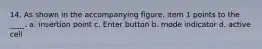 14. As shown in the accompanying figure, item 1 points to the ____. a. insertion point c. Enter button b. mode indicator d. active cell