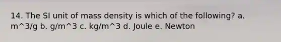 14. The SI unit of mass density is which of the following? a. m^3/g b. g/m^3 c. kg/m^3 d. Joule e. Newton