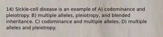 14) Sickle-cell disease is an example of A) codominance and pleiotropy. B) multiple alleles, pleiotropy, and blended inheritance. C) codominance and multiple alleles. D) multiple alleles and pleiotropy.