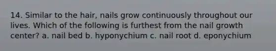 14. Similar to the hair, nails grow continuously throughout our lives. Which of the following is furthest from the nail growth center? a. nail bed b. hyponychium c. nail root d. eponychium