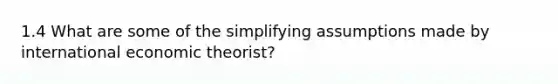 1.4 What are some of the simplifying assumptions made by international economic theorist?