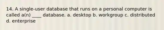 14. A single-user database that runs on a personal computer is called a(n) ____ database. a. desktop b. workgroup c. distributed d. enterprise