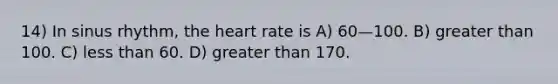 14) In sinus rhythm, the heart rate is A) 60—100. B) greater than 100. C) less than 60. D) greater than 170.