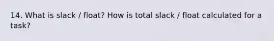 14. What is slack / float? How is total slack / float calculated for a task?