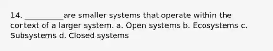 14. __________are smaller systems that operate within the context of a larger system. a. Open systems b. Ecosystems c. Subsystems d. Closed systems