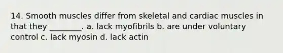 14. Smooth muscles differ from skeletal and cardiac muscles in that they ________. a. lack myofibrils b. are under voluntary control c. lack myosin d. lack actin