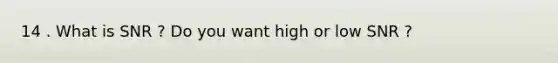 14 . What is SNR ? Do you want high or low SNR ?