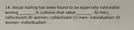 14. Social loafing has been found to be especially noticeable among ________ in cultures that value ________. A) men; collectivism B) women; collectivism C) men; individualism D) women; individualism