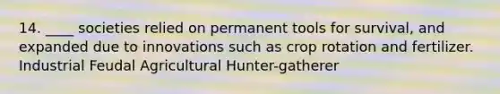 14. ____ societies relied on permanent tools for survival, and expanded due to innovations such as crop rotation and fertilizer. Industrial Feudal Agricultural Hunter-gatherer