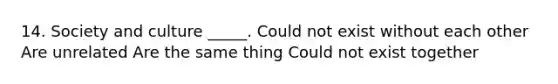 14. Society and culture _____. Could not exist without each other Are unrelated Are the same thing Could not exist together