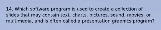 14. Which software program is used to create a collection of slides that may contain text, charts, pictures, sound, movies, or multimedia, and is often called a presentation graphics program?