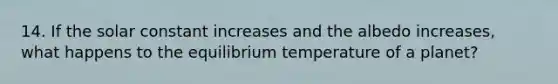 14. If the solar constant increases and the albedo increases, what happens to the equilibrium temperature of a planet?