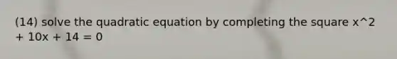 (14) solve the quadratic equation by <a href='https://www.questionai.com/knowledge/klid54rBWm-completing-the-square' class='anchor-knowledge'>completing the square</a> x^2 + 10x + 14 = 0