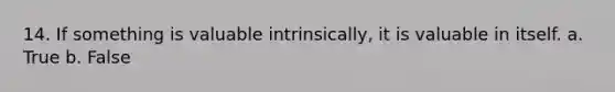 14. If something is valuable intrinsically, it is valuable in itself. a. True b. False