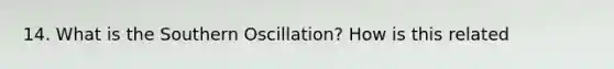 14. What is the Southern Oscillation? How is this related