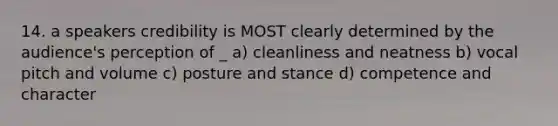 14. a speakers credibility is MOST clearly determined by the audience's perception of _ a) cleanliness and neatness b) vocal pitch and volume c) posture and stance d) competence and character