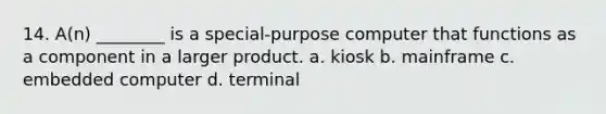 14. A(n) ________ is a special-purpose computer that functions as a component in a larger product. a. kiosk b. mainframe c. embedded computer d. terminal