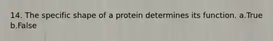 14. The specific shape of a protein determines its function. a.True b.False