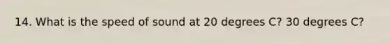 14. What is the speed of sound at 20 degrees C? 30 degrees C?