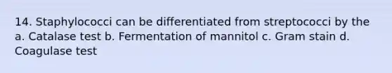 14. Staphylococci can be differentiated from streptococci by the a. Catalase test b. Fermentation of mannitol c. Gram stain d. Coagulase test