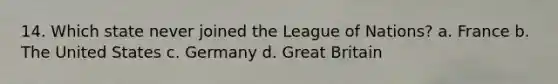 14. Which state never joined the League of Nations? a. France b. The United States c. Germany d. Great Britain
