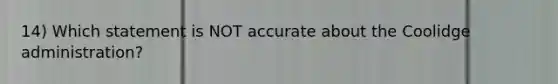 14) Which statement is NOT accurate about the Coolidge administration?
