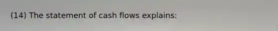 (14) The statement of cash flows explains: