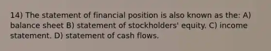 14) The statement of financial position is also known as the: A) balance sheet B) statement of stockholders' equity. C) income statement. D) statement of cash flows.