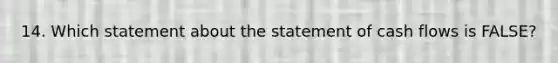 14. Which statement about the statement of cash flows is FALSE?