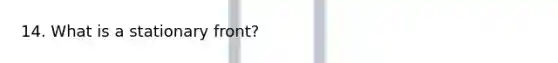 14. What is a stationary front?