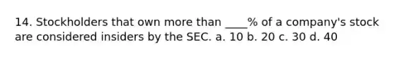 14. Stockholders that own more than ____% of a company's stock are considered insiders by the SEC. a. 10 b. 20 c. 30 d. 40