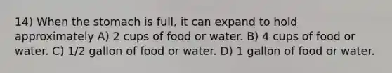 14) When the stomach is full, it can expand to hold approximately A) 2 cups of food or water. B) 4 cups of food or water. C) 1/2 gallon of food or water. D) 1 gallon of food or water.