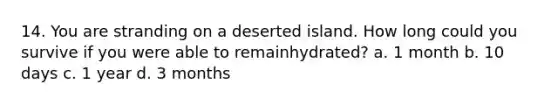 14. You are stranding on a deserted island. How long could you survive if you were able to remainhydrated? a. 1 month b. 10 days c. 1 year d. 3 months