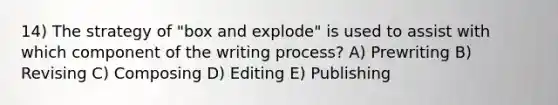 14) The strategy of "box and explode" is used to assist with which component of the writing process? A) Prewriting B) Revising C) Composing D) Editing E) Publishing