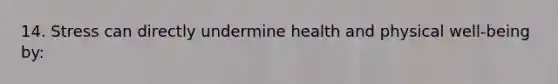 14. Stress can directly undermine health and physical well-being by: