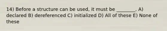 14) Before a structure can be used, it must be ________. A) declared B) dereferenced C) initialized D) All of these E) None of these