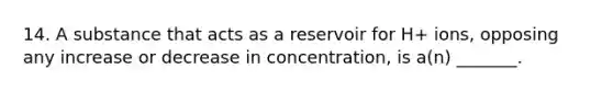 14. A substance that acts as a reservoir for H+ ions, opposing any increase or decrease in concentration, is a(n) _______.