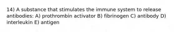 14) A substance that stimulates the immune system to release antibodies: A) prothrombin activator B) fibrinogen C) antibody D) interleukin E) antigen