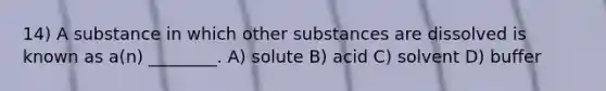 14) A substance in which other substances are dissolved is known as a(n) ________. A) solute B) acid C) solvent D) buffer