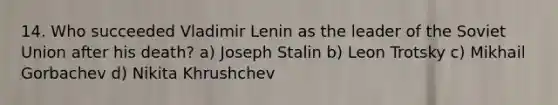 14. Who succeeded Vladimir Lenin as the leader of the Soviet Union after his death? a) Joseph Stalin b) Leon Trotsky c) Mikhail Gorbachev d) Nikita Khrushchev